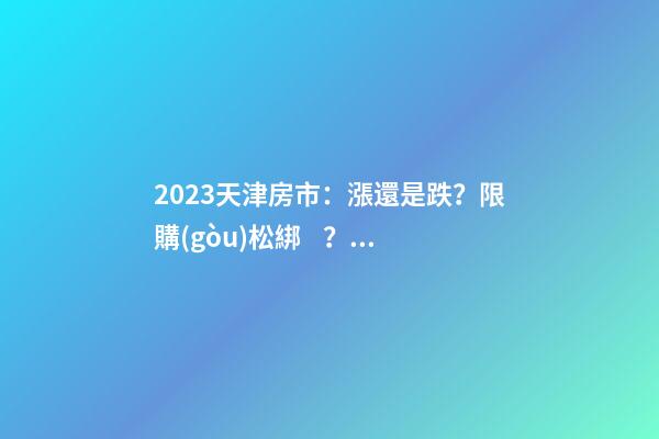 2023天津房市：漲還是跌？限購(gòu)松綁？八大預(yù)測(cè)解讀！